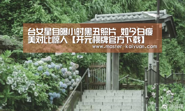 台女星自曝小时黑丑照片 如今白瘦美对比惊人【开元棋牌官方下载】