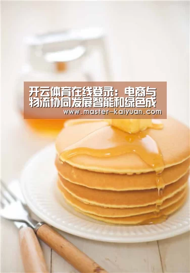 开云体育在线登录：电商与物流协同发展智能和绿色成为新亮点
