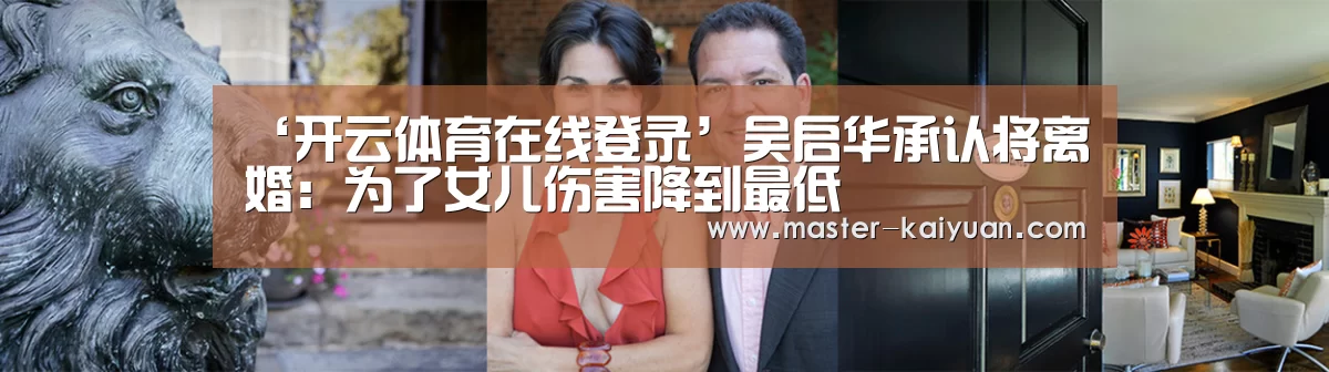 ‘开云体育在线登录’吴启华承认将离婚:为了女儿伤害降到最低