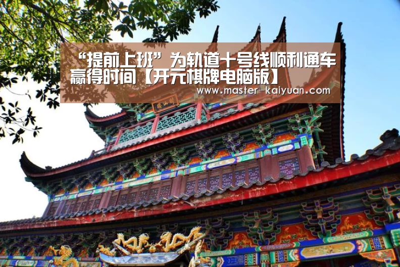 “提前上班”为轨道十号线顺利通车赢得时间【开元棋牌电脑版】